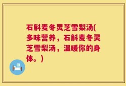 石斛麦冬灵芝雪梨汤(多味营养，石斛麦冬灵芝雪梨汤，温暖你的身体。)