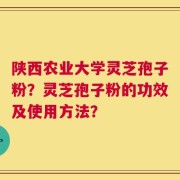 陕西农业大学灵芝孢子粉？灵芝孢子粉的功效及使用方法？