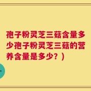孢子粉灵芝三菇含量多少孢子粉灵芝三菇的营养含量是多少？)