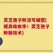 灵芝孢子粉没写破壁(提高吸收率！灵芝孢子粉新技术)