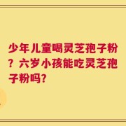 少年儿童喝灵芝孢子粉？六岁小孩能吃灵芝孢子粉吗？