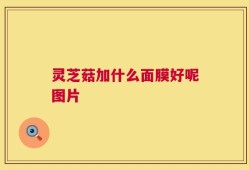 灵芝菇加什么面膜好呢图片