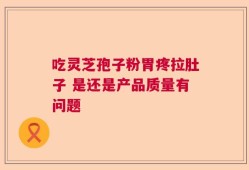 吃灵芝孢子粉胃疼拉肚子 是还是产品质量有问题