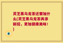 灵芝黑乌龙茶还要加什么(灵芝黑乌龙茶再添新招，更加健康美味！)