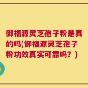 御福源灵芝孢子粉是真的吗(御福源灵芝孢子粉功效真实可靠吗？)
