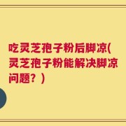 吃灵芝孢子粉后脚凉(灵芝孢子粉能解决脚凉问题？)