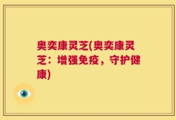 奥奕康灵芝(奥奕康灵芝：增强免疫，守护健康)