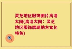 灵芝地区服饰图片高清大图(高清大图：灵芝地区服饰展现地方文化特色)