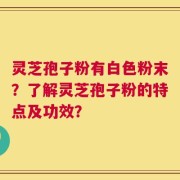 灵芝孢子粉有白色粉末？了解灵芝孢子粉的特点及功效？
