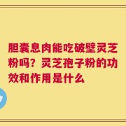 胆囊息肉能吃破壁灵芝粉吗？灵芝孢子粉的功效和作用是什么