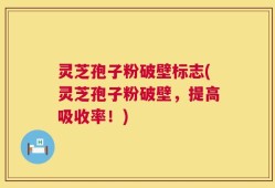 灵芝孢子粉破壁标志(灵芝孢子粉破壁，提高吸收率！)
