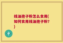 线油孢子粉怎么食用(如何食用线油孢子粉？)