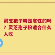 灵芝孢子粉是寒性的吗？灵芝孢子粉适合什么人吃