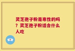 灵芝孢子粉是寒性的吗？灵芝孢子粉适合什么人吃