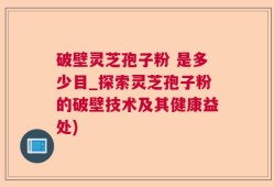 破壁灵芝孢子粉 是多少目_探索灵芝孢子粉的破壁技术及其健康益处)