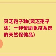 灵芝孢子釉(灵芝孢子漆：一种帮助免疫系统的天然保健品)