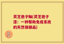 灵芝孢子釉(灵芝孢子漆：一种帮助免疫系统的天然保健品)