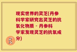 现实世界的灵芝(丹参科学家研究出灵芝的抗氧化物质 - 丹参科学家发现灵芝的抗氧成分)