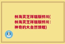 林海灵芝祥瑞版桦川(林海灵芝祥瑞版桦川：神奇的大自然馈赠)