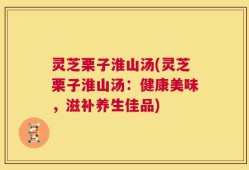 灵芝栗子淮山汤(灵芝栗子淮山汤：健康美味，滋补养生佳品)