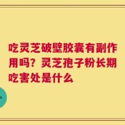 吃灵芝破壁胶囊有副作用吗？灵芝孢子粉长期吃害处是什么