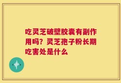 吃灵芝破壁胶囊有副作用吗？灵芝孢子粉长期吃害处是什么