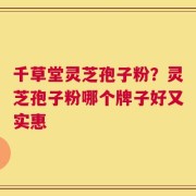 千草堂灵芝孢子粉？灵芝孢子粉哪个牌子好又实惠