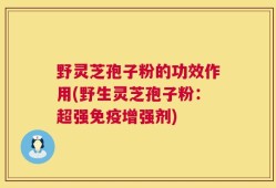 野灵芝孢子粉的功效作用(野生灵芝孢子粉：超强免疫增强剂)