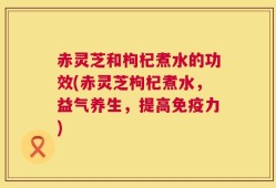 赤灵芝和枸杞煮水的功效(赤灵芝枸杞煮水，益气养生，提高免疫力)