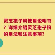 灵芝孢子粉使用说明书？详细介绍灵芝孢子粉的用法和注意事项？