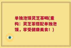 单独泡馍灵芝茶喝(重构：灵芝茶搭配单独泡馍，享受健康美食！)