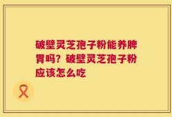 破壁灵芝孢子粉能养脾胃吗？破壁灵芝孢子粉应该怎么吃