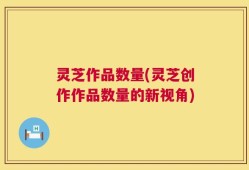 灵芝作品数量(灵芝创作作品数量的新视角)