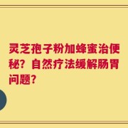 灵芝孢子粉加蜂蜜治便秘？自然疗法缓解肠胃问题？