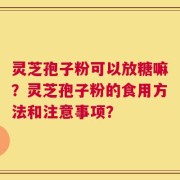 灵芝孢子粉可以放糖嘛？灵芝孢子粉的食用方法和注意事项？