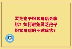 灵芝孢子粉食用后会腹胀？如何避免灵芝孢子粉食用后的不适症状？