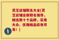 灵芝店铺取名大全(灵芝店铺全新取名推荐，精选数十个品牌，实用大众、优雅精品应有尽有！)