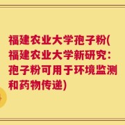 福建农业大学孢子粉(福建农业大学新研究：孢子粉可用于环境监测和药物传递)