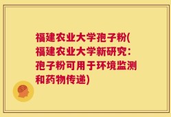 福建农业大学孢子粉(福建农业大学新研究：孢子粉可用于环境监测和药物传递)