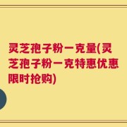 灵芝孢子粉一克量(灵芝孢子粉一克特惠优惠限时抢购)