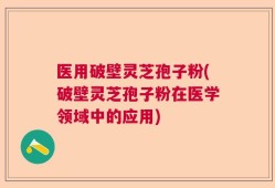 医用破壁灵芝孢子粉(破壁灵芝孢子粉在医学领域中的应用)