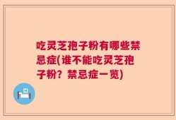 吃灵芝孢子粉有哪些禁忌症(谁不能吃灵芝孢子粉？禁忌症一览)