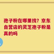 孢子粉在哪里找？京东自营店的灵芝孢子粉是真的吗