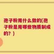 孢子粉用什么做的(孢子粉是用哪些物质制成的？)