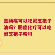 直肠癌可以吃灵芝孢子油吗？肠癌化疗可以吃灵芝孢子粉吗