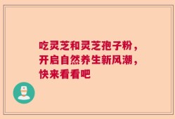 吃灵芝和灵芝孢子粉，开启自然养生新风潮，快来看看吧