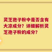 灵芝孢子粉中是否含有大凉成分？详细解析灵芝孢子粉的成分？