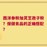 西洋参粉加灵芝孢子粉？保健食品的正确搭配？