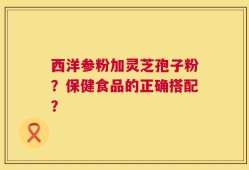西洋参粉加灵芝孢子粉？保健食品的正确搭配？