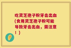 吃灵芝孢子粉牙齿出血(食用灵芝孢子粉可能导致牙齿出血，需注意！)
